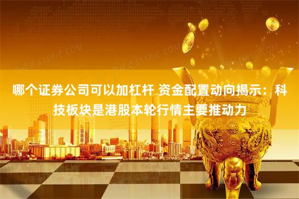哪个证券公司可以加杠杆 资金配置动向揭示：科技板块是港股本轮行情主要推动力