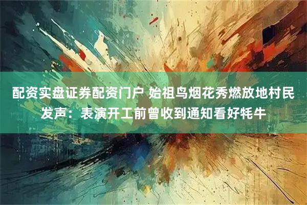配资实盘证券配资门户 始祖鸟烟花秀燃放地村民发声：表演开工前曾收到通知看好牦牛