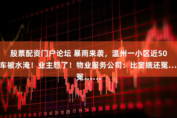 股票配资门户论坛 暴雨来袭，温州一小区近50辆车被水淹！业主怒了！物业服务公司：比窦娥还冤……