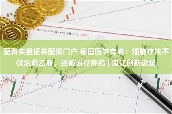 配资实盘证券配资门户 德国医学专家：细胞疗法不仅治愈乙肝，还能治疗肝癌 | 浦江创新论坛