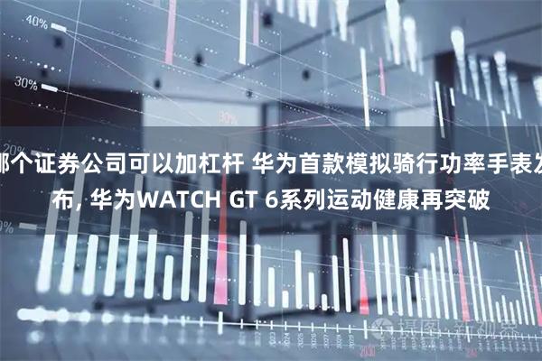哪个证券公司可以加杠杆 华为首款模拟骑行功率手表发布, 华为WATCH GT 6系列运动健康再突破