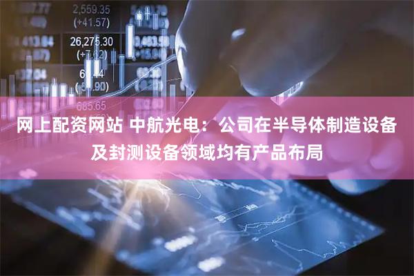 网上配资网站 中航光电：公司在半导体制造设备及封测设备领域均有产品布局