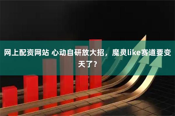 网上配资网站 心动自研放大招，魔灵like赛道要变天了？