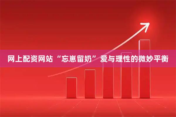 网上配资网站 “忘崽留奶” 爱与理性的微妙平衡
