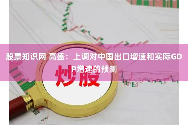 股票知识网 高盛：上调对中国出口增速和实际GDP增速的预测