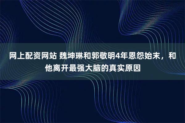 网上配资网站 魏坤琳和郭敬明4年恩怨始末，和他离开最强大脑的真实原因