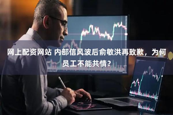 网上配资网站 内部信风波后俞敏洪再致歉，为何员工不能共情？