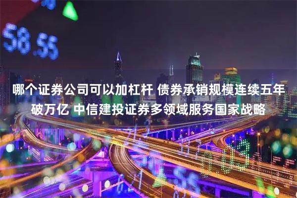 哪个证券公司可以加杠杆 债券承销规模连续五年破万亿 中信建投证券多领域服务国家战略