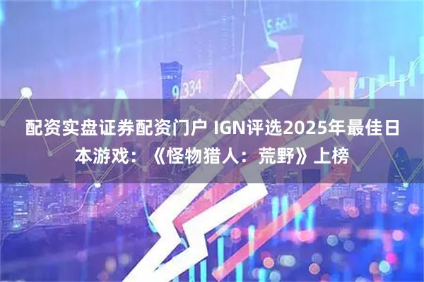配资实盘证券配资门户 IGN评选2025年最佳日本游戏：《怪物猎人：荒野》上榜