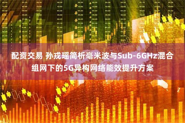 配资交易 孙戎瑶简析毫米波与Sub-6GHz混合组网下的5G异构网络能效提升方案