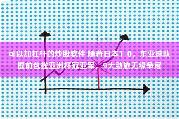 可以加杠杆的炒股软件 随着日本1-0，东亚球队提前包揽亚洲杯冠亚军，9大劲旅无缘争冠