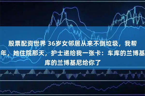 股票配资世界 36岁女邻居从来不倒垃圾，我帮忙扔了三年，她住院那天，护士递给我一张卡：车库的兰博基尼给你了