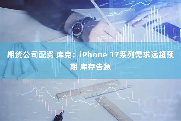 期货公司配资 库克：iPhone 17系列需求远超预期 库存告急