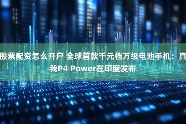股票配资怎么开户 全球首款千元档万级电池手机：真我P4 Power在印度发布
