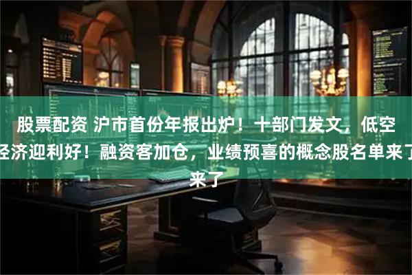 股票配资 沪市首份年报出炉！十部门发文，低空经济迎利好！融资客加仓，业绩预喜的概念股名单来了