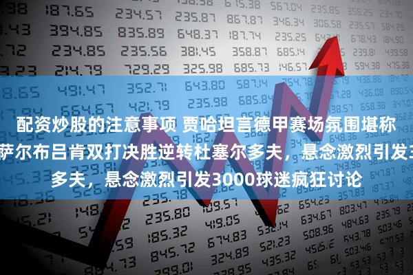 配资炒股的注意事项 贾哈坦言德甲赛场氛围堪称其德国经历最佳，萨尔布吕肯双打决胜逆转杜塞尔多夫，悬念激烈引发3000球迷疯狂讨论