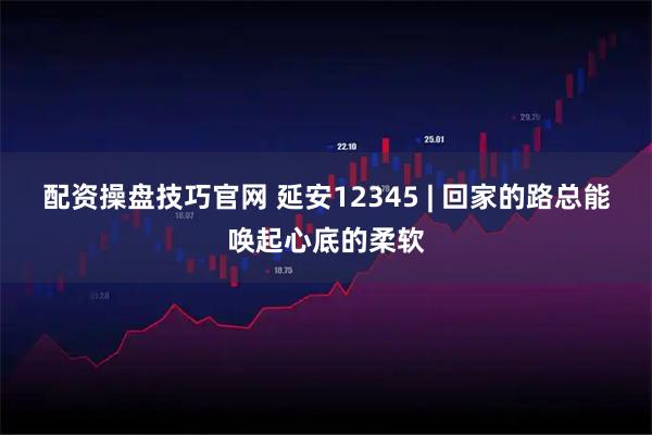 配资操盘技巧官网 延安12345 | 回家的路总能唤起心底的柔软
