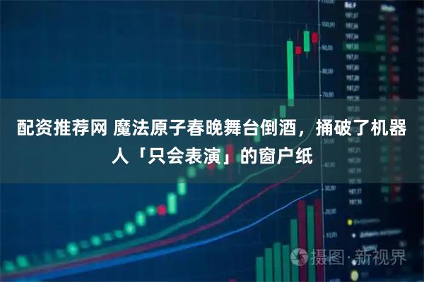 配资推荐网 魔法原子春晚舞台倒酒，捅破了机器人「只会表演」的窗户纸