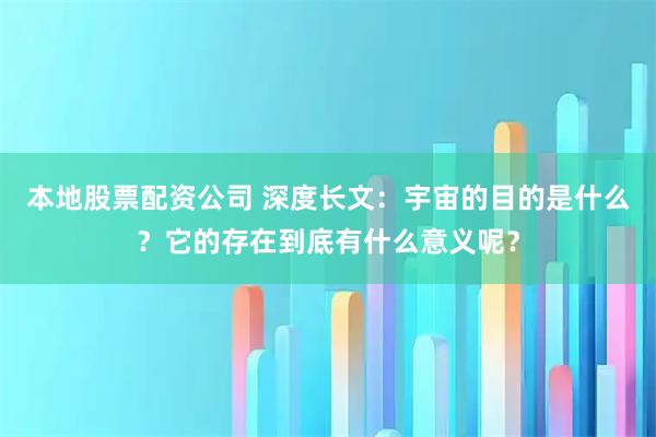 本地股票配资公司 深度长文：宇宙的目的是什么？它的存在到底有什么意义呢？