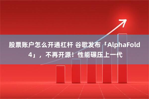 股票账户怎么开通杠杆 谷歌发布「AlphaFold 4」，不再开源！性能碾压上一代