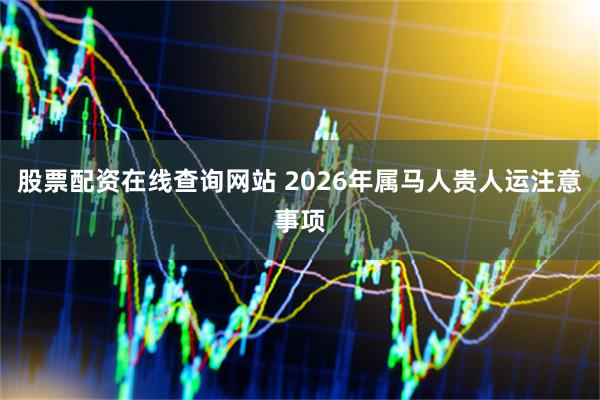 股票配资在线查询网站 2026年属马人贵人运注意事项