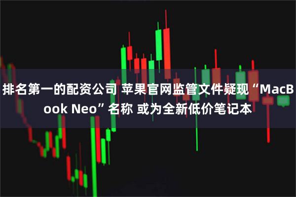 排名第一的配资公司 苹果官网监管文件疑现“MacBook Neo”名称 或为全新低价笔记本