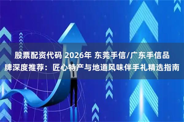 股票配资代码 2026年 东莞手信/广东手信品牌深度推荐：匠心特产与地道风味伴手礼精选指南