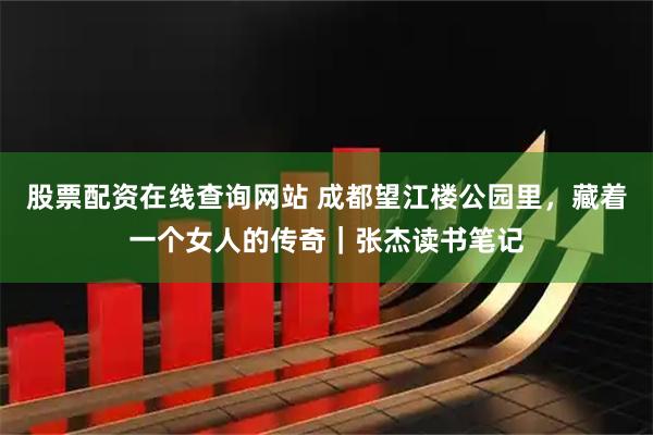 股票配资在线查询网站 成都望江楼公园里，藏着一个女人的传奇｜张杰读书笔记