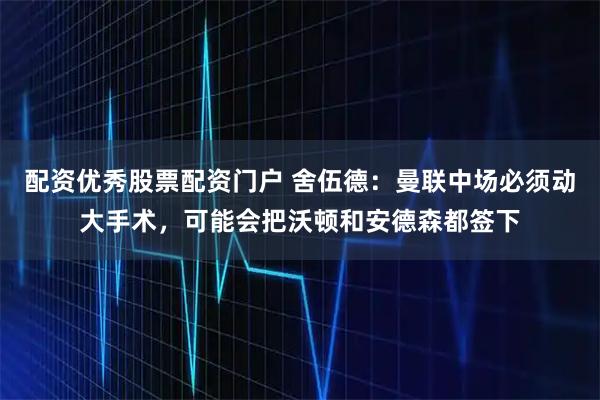 配资优秀股票配资门户 舍伍德：曼联中场必须动大手术，可能会把沃顿和安德森都签下