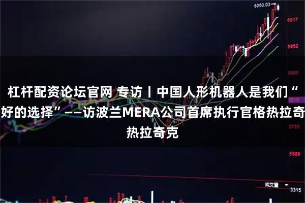 杠杆配资论坛官网 专访丨中国人形机器人是我们“最好的选择”——访波兰MERA公司首席执行官格热拉奇克