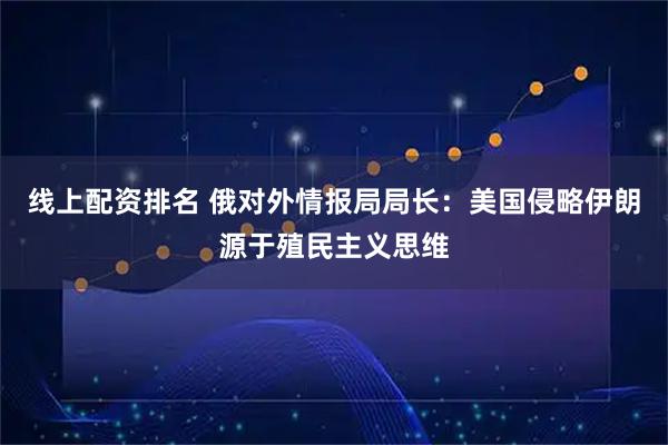 线上配资排名 俄对外情报局局长：美国侵略伊朗源于殖民主义思维