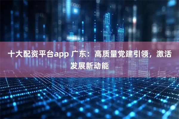 十大配资平台app 广东：高质量党建引领，激活发展新动能